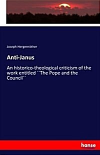 Anti-Janus: An historico-theological criticism of the work entitled ``The Pope and the Council`` (Paperback)