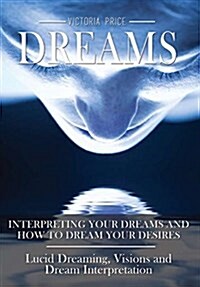 Dreams: Interpreting Your Dreams and How to Dream Your Desires- Lucid Dreaming, Visions and Dream Interpretation (Hardcover)