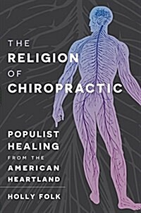 The Religion of Chiropractic: Populist Healing from the American Heartland (Hardcover)