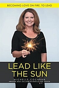 Lead Like the Sun: Becoming Love on Fire, to Lead (Paperback)