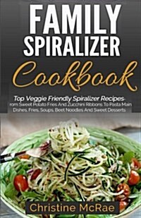 Family Spiralizer Cookbook: Top Veggie Friendly Spiralizer Recipes- From Sweet Potato Fries and Zucchini Ribbons to Pasta Main Dishes, Fries, Soup (Paperback)