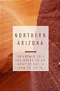 Northern Arizona: 10 Locals Tell You Where to Go, What to Eat, & How to Fit in (Paperback)