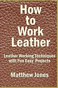 How to Work Leather: Leather Working Techniques with Fun, Easy Projects. (Paperback)