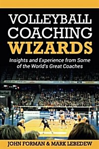 Volleyball Coaching Wizards: Insights and Experience from Some of the Worlds Great Coaches (Paperback)