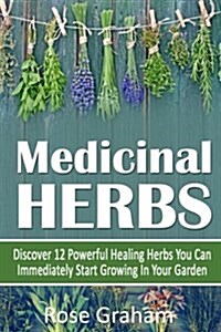 Medicinal Herbs: Discover 12 Powerful Medicinal Herbs You Can Immediately Start Growing in Your Garden (Paperback)