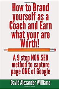 How to Brand Yourself as a Coach and Earn What You Are Worth!: A 9 Step Non Seo Method to Capture Page One of Google (Paperback)