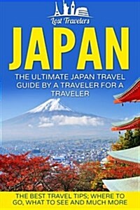 Japan: The Ultimate Japan Travel Guide by a Traveler for a Traveler: The Best Travel Tips; Where to Go, What to See and Much (Paperback)