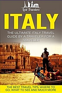 Italy: The Ultimate Italy Travel Guide by a Traveler for a Traveler: The Best Travel Tips; Where to Go, What to See and Much (Paperback)