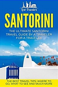 Santorini: The Ultimate Santorini Travel Guide by a Traveler for a Traveler: The Best Travel Tips; Where to Go, What to See and M (Paperback)