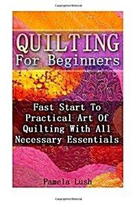 Quilting for Beginners: Fast Start to Practical Art of Quilting with All Necessary Essentials (Paperback)
