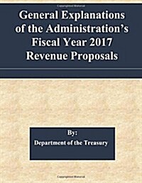 General Explanations of the Administrations Fiscal Year 2017 Revenue Proposals (Paperback)