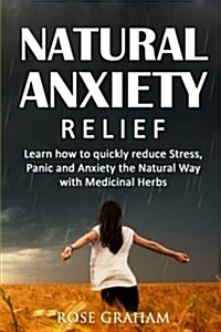 Natural Anxiety Relief: Learn How to Quickly Reduce Stress, Panic and Anxiety the Natural Way with Medicinal Herbs (Paperback)