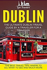 Dublin: The Ultimate Dublin Travel Guide by a Traveler for a Traveler: The Best Travel Tips; Where to Go, What to See and Much (Paperback)