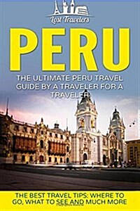 Peru: The Ultimate Peru Travel Guide by a Traveler for a Traveler: The Best Travel Tips; Where to Go, What to See and Much M (Paperback)