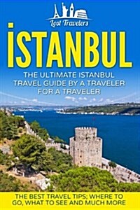 Istanbul: The Ultimate Istanbul Travel Guide by a Traveler for a Traveler: The Best Travel Tips; Where to Go, What to See and Mu (Paperback)