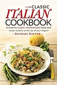 Classic Italian Cookbook - Authentic Classic Italian Recipes Made Easy: Italian Culture at the Tip of Your Fingers! (Paperback)