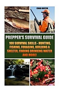 Preppers Survival Guide: 100 Survival Skills - Hunting, Fishing, Foraging, Building a Shelter, Finding Drinking Water and More!: (Deadly Skills (Paperback)