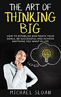 The Art of Thinking Big: How to Establish and Reach Your Goals, Be Successful and Achieve Anything You Want in Life (Paperback)