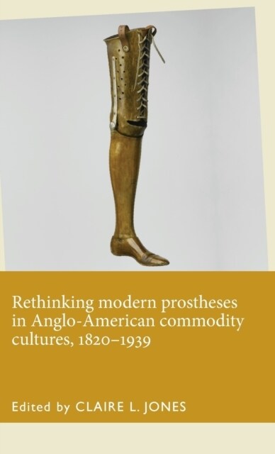 Rethinking Modern Prostheses in Anglo-American Commodity Cultures, 1820–1939 (Hardcover)