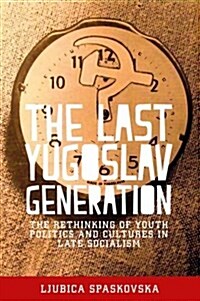 The Last Yugoslav Generation : The Rethinking of Youth Politics and Cultures in Late Socialism (Hardcover)