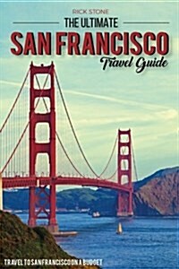 The Ultimate San Francisco Travel Guide - Travel to San Francisco on a Budget: The Only San Francisco Travel Guide That You Need (Paperback)