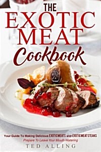 The Exotic Meat Cookbook: Your Guide to Making Delicious Exotic Meats and Exotic Meat Steaks - Prepare to Leave Your Mouth Watering (Paperback)