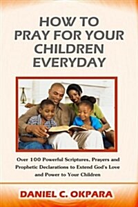 How to Pray for Your Children Everyday: Over 100 Powerful Scriptures, Prayers and Prophetic Declarations for Your Childrens Salvation, Health, Educat (Paperback)