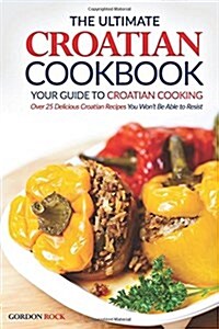 The Ultimate Croatian Cookbook - Your Guide to Croatian Cooking: Over 25 Delicious Croatian Recipes You Wont Be Able to Resist (Paperback)