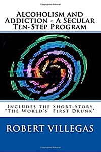 Alcoholism and Addiction - A Secular Ten-Step Program: Includes Short-Story The Worlds First Drunk (Paperback)