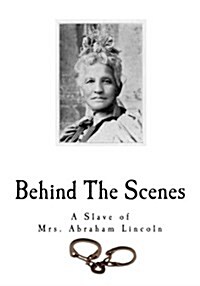 Behind the Scenes: Formerly a Slave, But More Recently Modiste, and Friend to Mrs. Abraham Lincoln (Paperback)