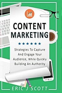 Content Marketing: Strategies to Capture and Engage Your Audience, While Quickly Building an Authority (Paperback)