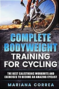 Complete Bodyweight Training for Cycling: The Best Calisthenic Workouts and Exercises to Become an Amazing Cyclist (Paperback)