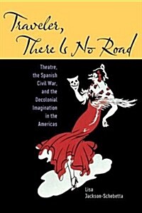 Traveler, There Is No Road: Theatre, the Spanish Civil War, and the Decolonial Imagination in the Americas (Paperback)