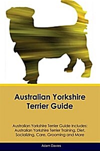 Australian Yorkshire Terrier Guide Australian Yorkshire Terrier Guide Includes: Australian Yorkshire Terrier Training, Diet, Socializing, Care, Groomi (Paperback)