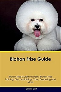 Bichon Frise Guide Bichon Frise Guide Includes: Bichon Frise Training, Diet, Socializing, Care, Grooming, Breeding and More (Paperback)