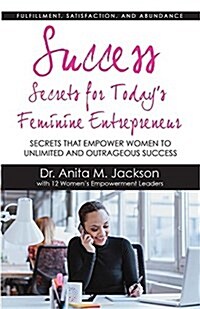 Success Secrets for Todays Feminine Entrepreneurs: Secrets from Todays Top Feminine Leaders on Fulfillment, Satisfaction, and Abundance (Paperback)