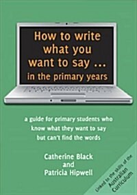 How to Write What You Want to Say ... in the Primary Years: A Guide for Primary Students Who Know What They Want to Say But Cant Find the Words (Paperback)
