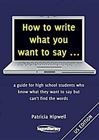 How to Write What You Want to Say ...: A Guide for High School Students Who Know What They Want to Say But Cant Find the Words (Paperback)