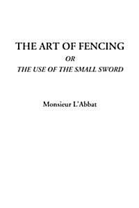 The Art Of Fencing Or The Use Of The Small Sword (Paperback)