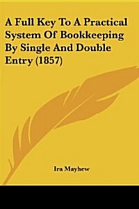 A Full Key to a Practical System of Bookkeeping by Single and Double Entry (1857) (Paperback)