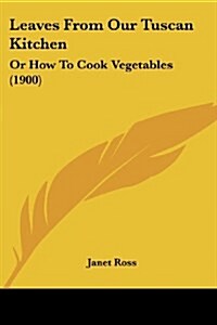 Leaves from Our Tuscan Kitchen: Or How to Cook Vegetables (1900) (Paperback)