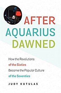 After Aquarius Dawned: How the Revolutions of the Sixties Became the Popular Culture of the Seventies (Hardcover)