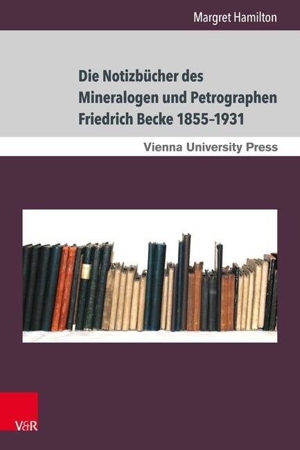 Die Notizbucher Des Mineralogen Und Petrographen Friedrich Becke 1855-1931: Der Weg Von Der Praktischen Erkenntnis Zur Theoretischen Deutung (Hardcover)