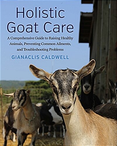 Holistic Goat Care: A Comprehensive Guide to Raising Healthy Animals, Preventing Common Ailments, and Troubleshooting Problems (Hardcover)