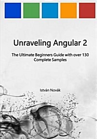 Unraveling Angular 2: The Ultimate Beginners Guide with Over 130 Complete Samples (Paperback)