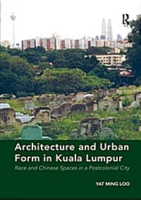 Architecture and Urban Form in Kuala Lumpur : Race and Chinese Spaces in a Postcolonial City (Paperback)