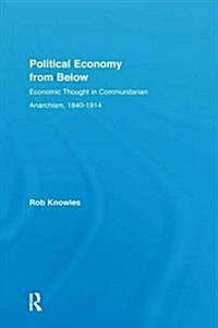 Political Economy from Below : Economic Thought in Communitarian Anarchism, 1840-1914 (Hardcover)