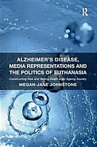 Alzheimers Disease, Media Representations and the Politics of Euthanasia : Constructing Risk and Selling Death in an Ageing Society (Paperback)