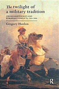 The Twilight of a Military Tradition : Italian Aristocrats and European Conflicts, 1560-1800 (Hardcover)