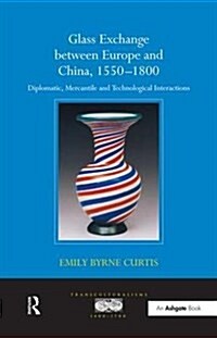 Glass Exchange between Europe and China, 1550–1800 : Diplomatic, Mercantile and Technological Interactions (Paperback)
